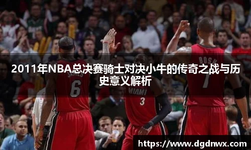 2011年NBA总决赛骑士对决小牛的传奇之战与历史意义解析