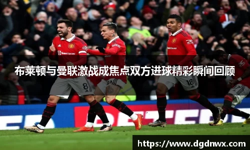 布莱顿与曼联激战成焦点双方进球精彩瞬间回顾