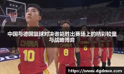 中国与德国篮球对决谁能胜出赛场上的精彩较量与战略博弈