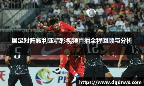 国足对阵叙利亚精彩视频直播全程回顾与分析