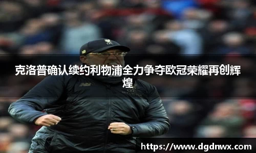 克洛普确认续约利物浦全力争夺欧冠荣耀再创辉煌