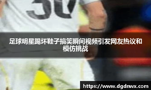 足球明星踢坏鞋子搞笑瞬间视频引发网友热议和模仿挑战