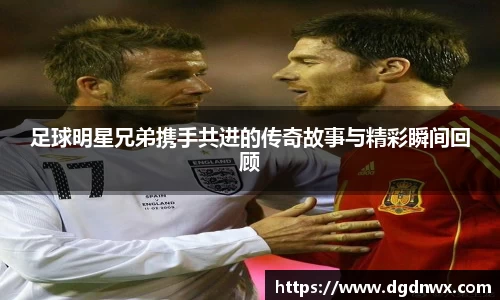 足球明星兄弟携手共进的传奇故事与精彩瞬间回顾