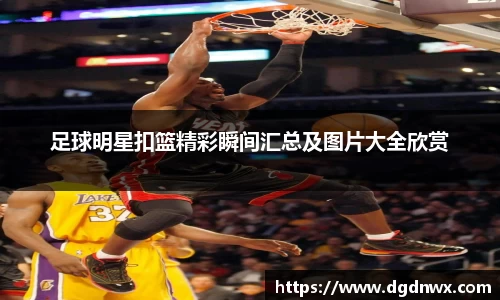 足球明星扣篮精彩瞬间汇总及图片大全欣赏
